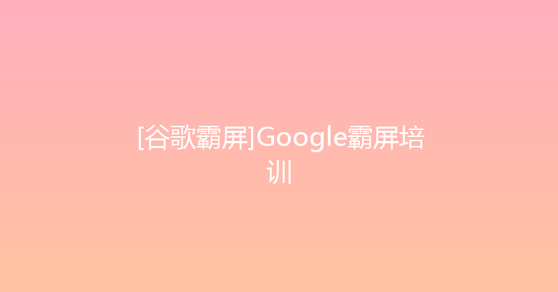 [谷歌霸屏]Google霸屏培训 封面图