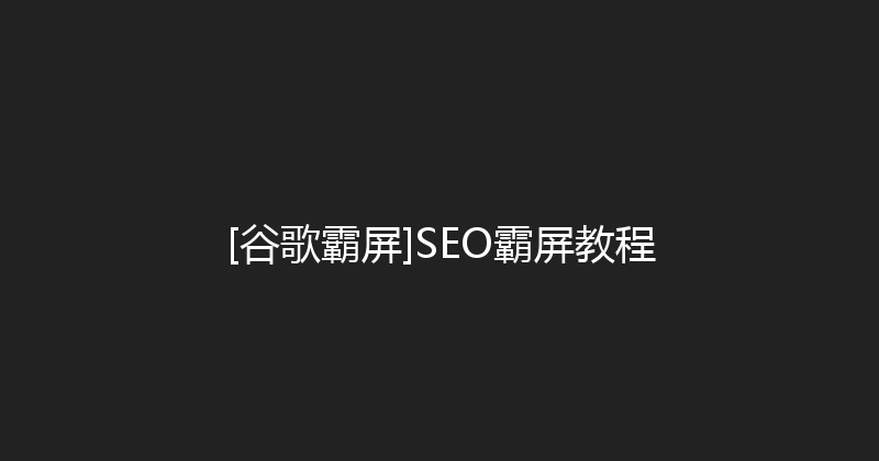[谷歌霸屏]SEO霸屏教程 封面图