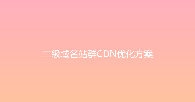 二级域名站群CDN优化方案 封面图
