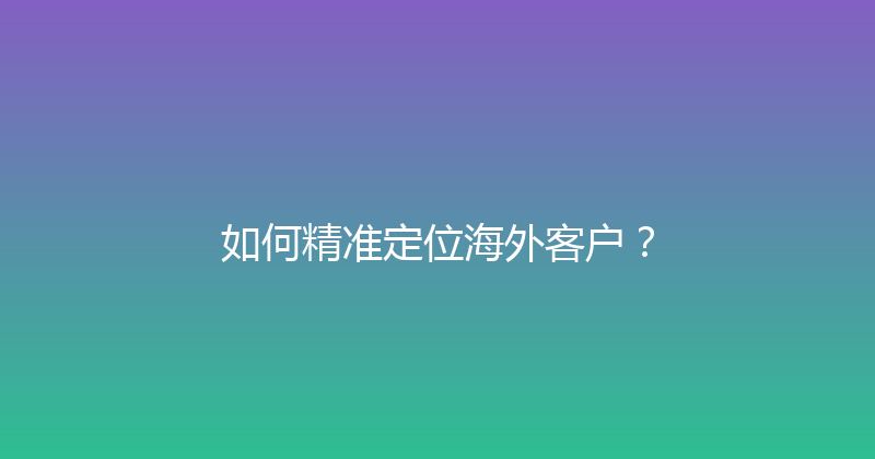如何精准定位海外客户？ 封面图