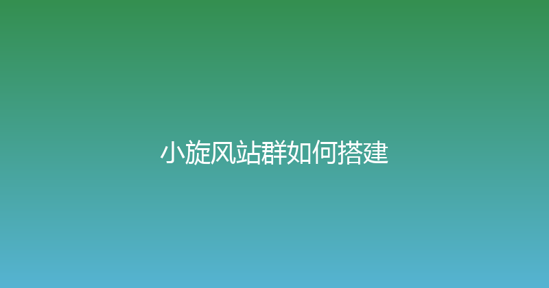 小旋风站群如何搭建 封面图