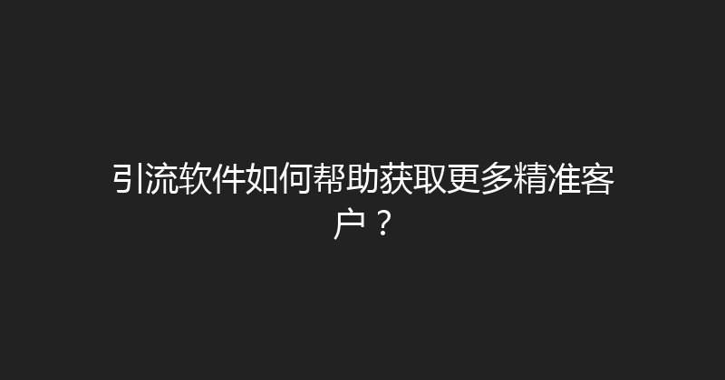 引流软件如何帮助获取更多精准客户？ 封面图