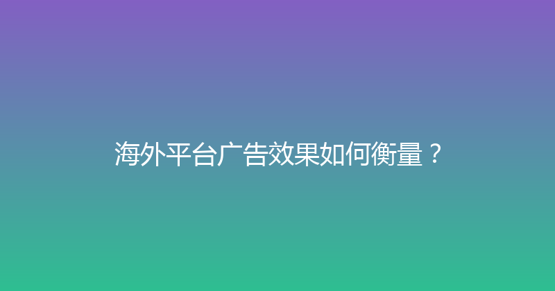 海外平台广告效果如何衡量？ 封面图