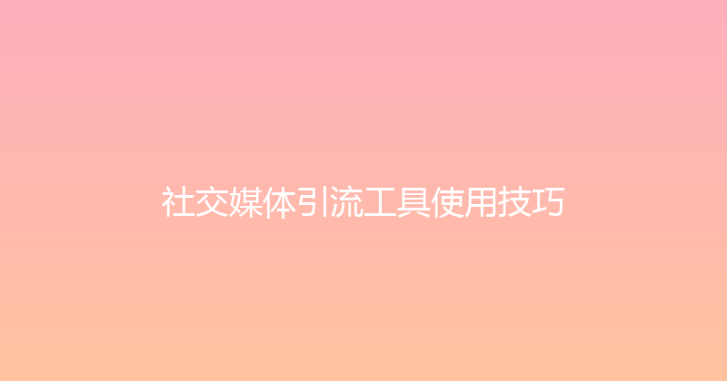 社交媒体引流工具使用技巧 封面图