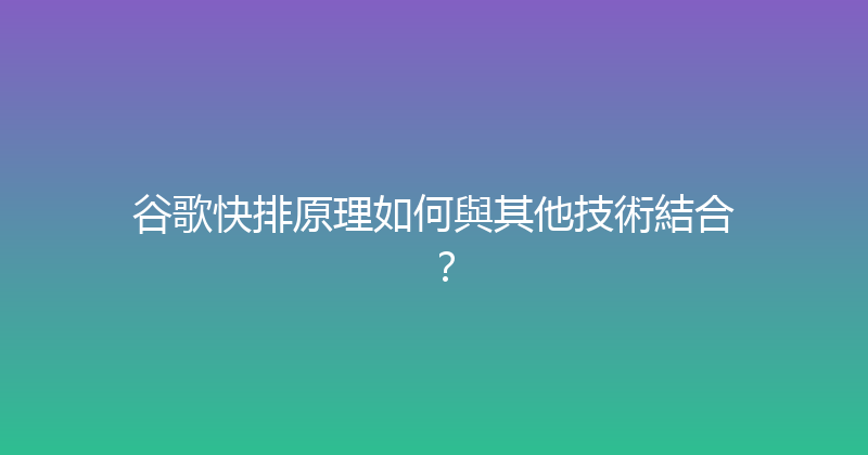谷歌快排原理如何與其他技術結合？ 封面图