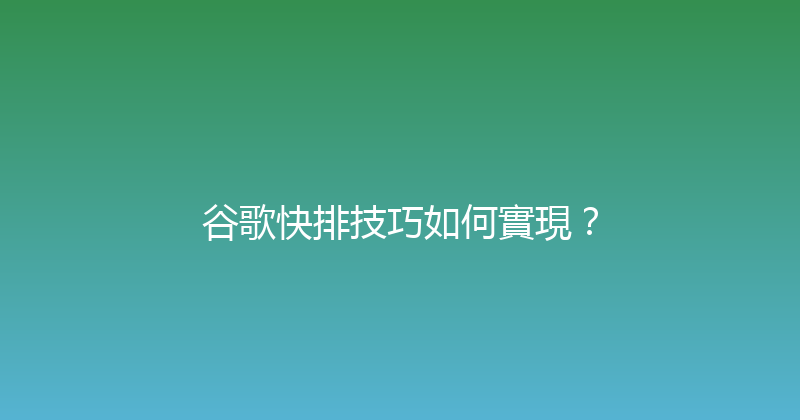 谷歌快排技巧如何實現？ 封面图