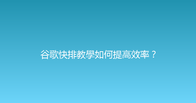 谷歌快排教學如何提高效率？ 封面图