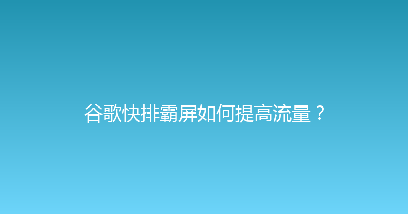 谷歌快排霸屏如何提高流量？ 封面图
