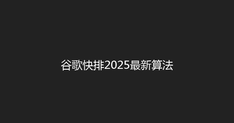 谷歌快排2025最新算法 封面图