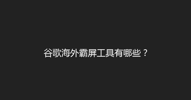 谷歌海外霸屏工具有哪些？ 封面图