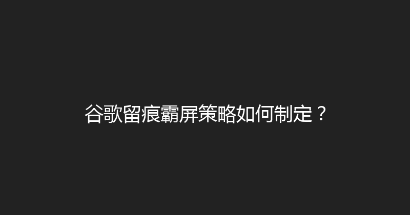 谷歌留痕霸屏策略如何制定？ 封面图