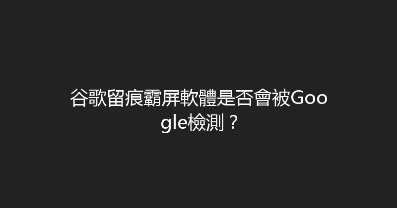 谷歌留痕霸屏軟體是否會被Google檢測？ 封面图
