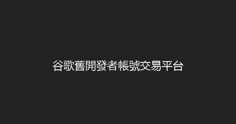 谷歌舊開發者帳號交易平台 封面图