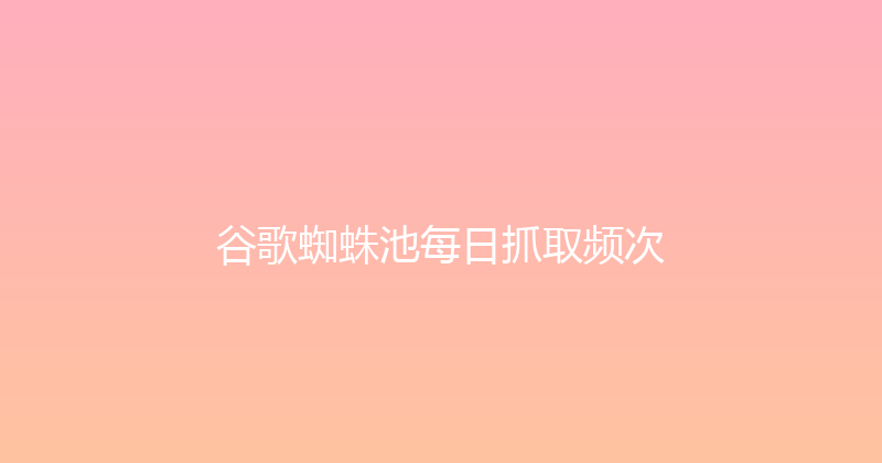 谷歌蜘蛛池每日抓取频次 封面图