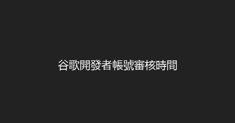 谷歌開發者帳號審核時間 封面图