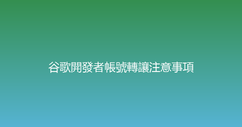 谷歌開發者帳號轉讓注意事項 封面图