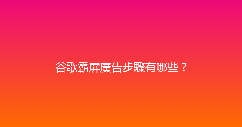 谷歌霸屏廣告步驟有哪些？ 封面图