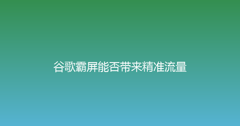 谷歌霸屏能否带来精准流量 封面图