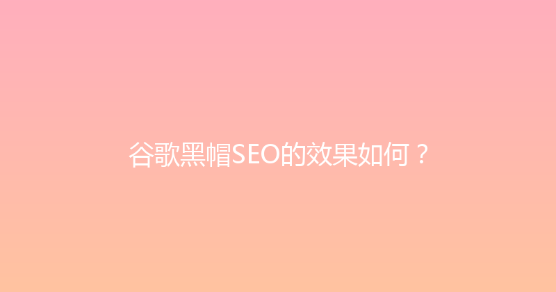 谷歌黑帽SEO的效果如何？ 封面图