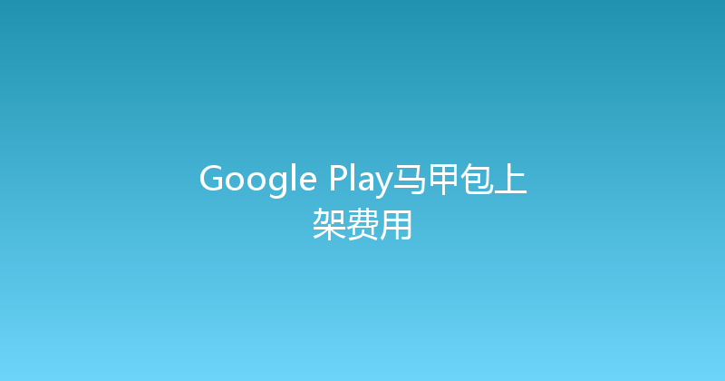 Google Play马甲包上架费用 封面图